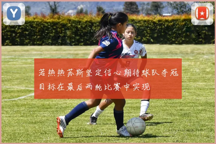 若热热苏斯坚定信心期待球队夺冠目标在最后两轮比赛中实现