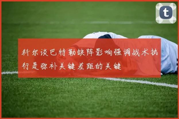 科尔谈巴特勒缺阵影响强调战术执行是弥补关键差距的关键