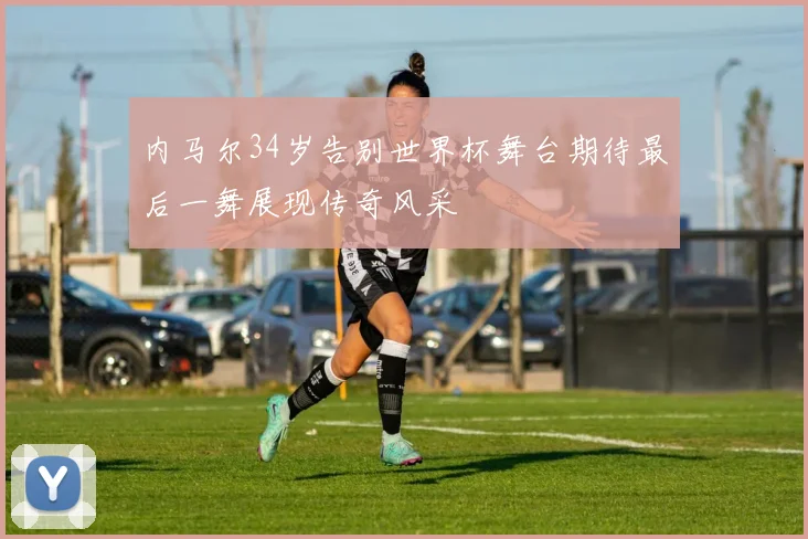 内马尔34岁告别世界杯舞台期待最后一舞展现传奇风采