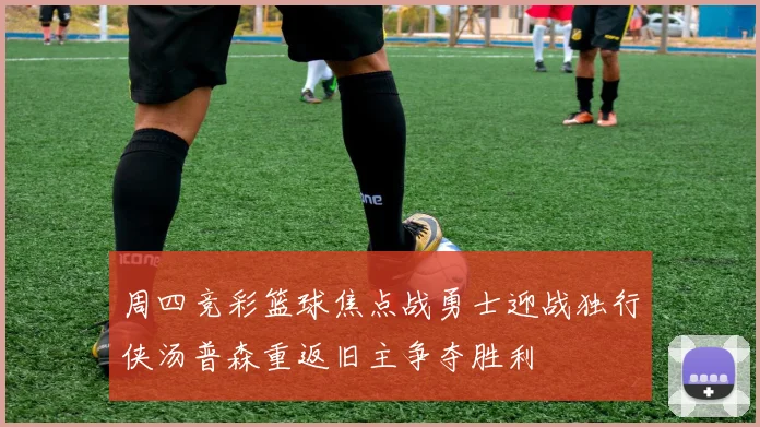 周四竞彩篮球焦点战勇士迎战独行侠汤普森重返旧主争夺胜利