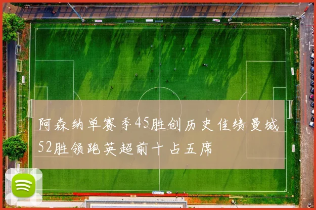 阿森纳单赛季45胜创历史佳绩曼城52胜领跑英超前十占五席