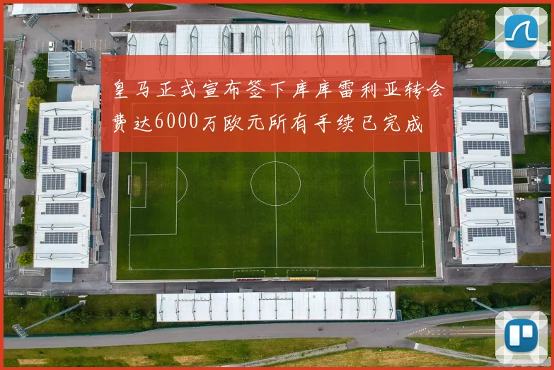 皇马正式宣布签下库库雷利亚转会费达6000万欧元所有手续已完成