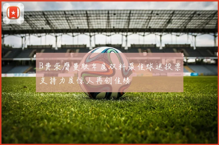 B费荣膺曼联年度双料最佳球迷投票支持力度惊人再创佳绩