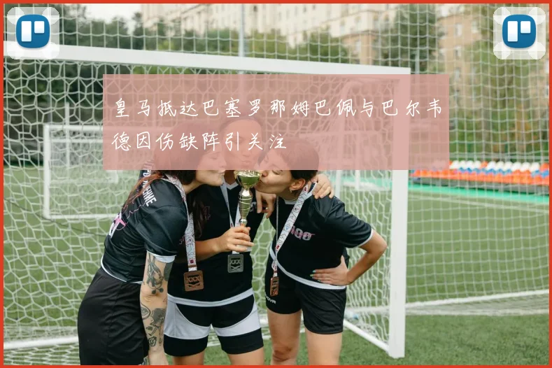 皇马抵达巴塞罗那姆巴佩与巴尔韦德因伤缺阵引关注