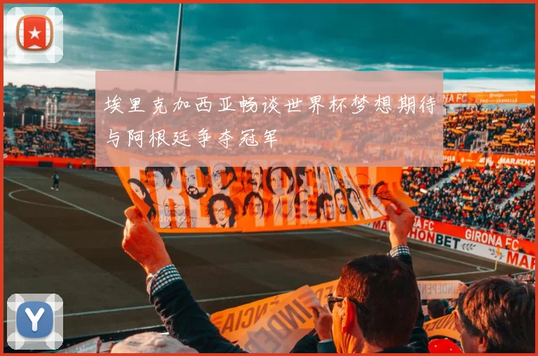 埃里克加西亚畅谈世界杯梦想期待与阿根廷争夺冠军