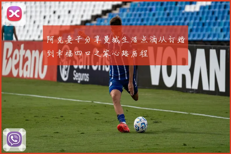 阿克妻子分享曼城生活点滴从订婚到幸福四口之家心路历程