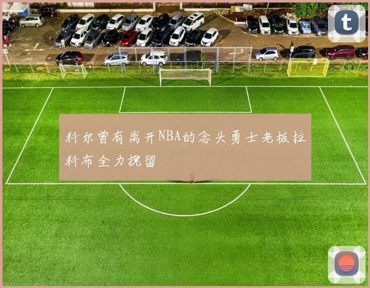 科尔曾有离开NBA的念头勇士老板拉科布全力挽留