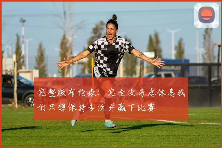 完整版布伦森：完全没考虑休息我们只想保持专注并赢下比赛