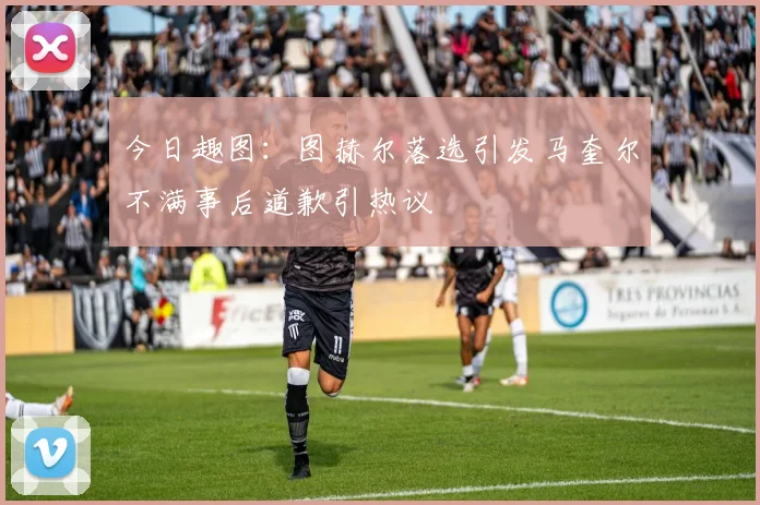 今日趣图：图赫尔落选引发马奎尔不满事后道歉引热议