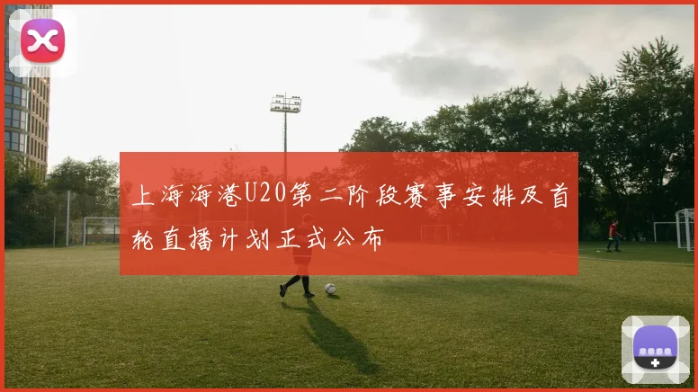 上海海港U20第二阶段赛事安排及首轮直播计划正式公布