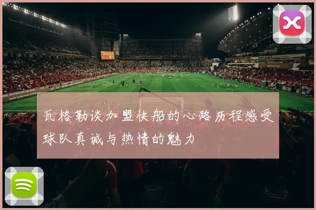 瓦格勒谈加盟快船的心路历程感受球队真诚与热情的魅力
