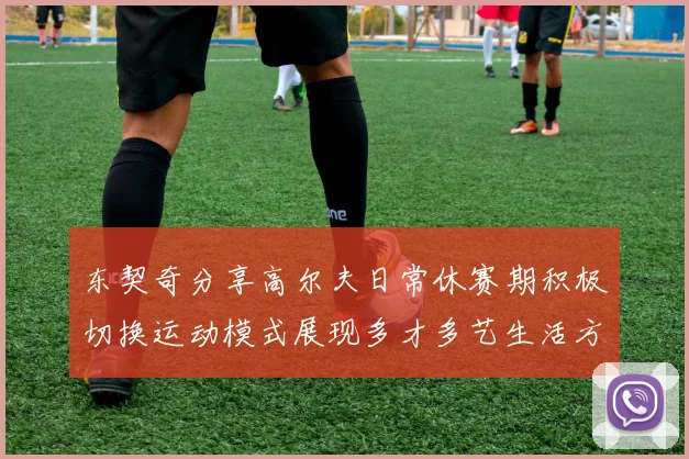 东契奇分享高尔夫日常休赛期积极切换运动模式展现多才多艺生活方式