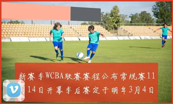 新赛季WCBA联赛赛程公布常规赛11月14日开幕季后赛定于明年3月4日启动