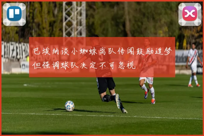 巴埃纳谈小蜘蛛离队传闻鼓励追梦但强调球队决定不可忽视