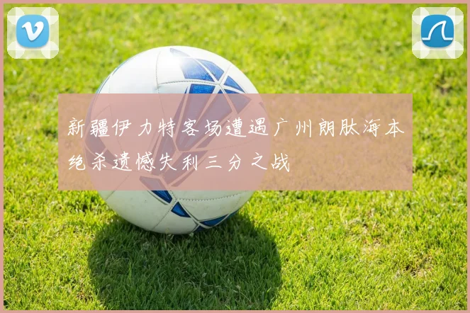 新疆伊力特客场遭遇广州朗肽海本绝杀遗憾失利三分之战
