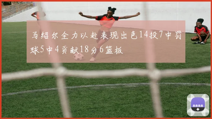 马绍尔全力以赴表现出色14投7中罚球5中4贡献18分6篮板