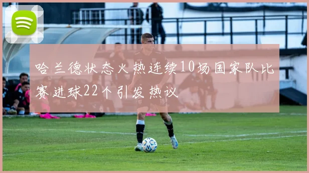 哈兰德状态火热连续10场国家队比赛进球22个引发热议