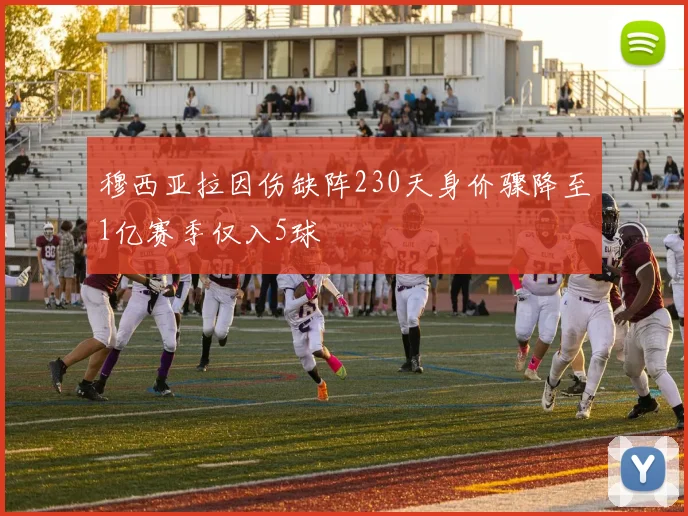 穆西亚拉因伤缺阵230天身价骤降至1亿赛季仅入5球