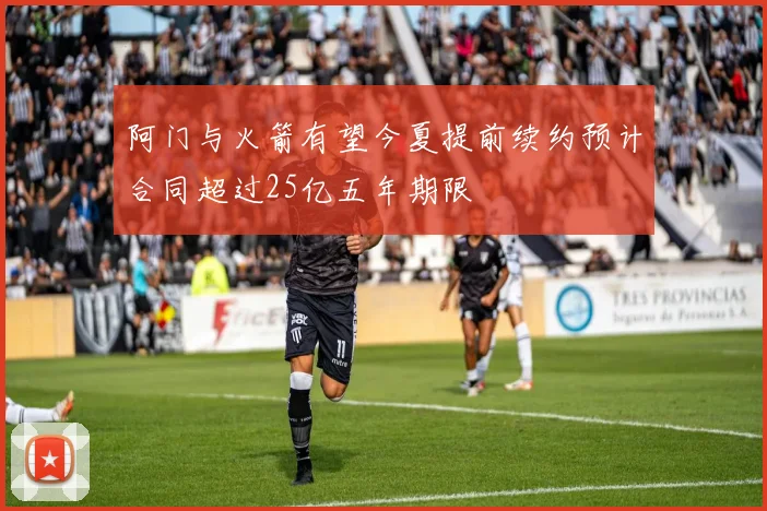 阿门与火箭有望今夏提前续约预计合同超过25亿五年期限