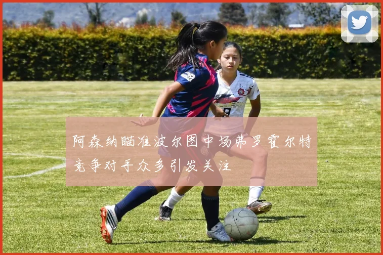 阿森纳瞄准波尔图中场弗罗霍尔特竞争对手众多引发关注