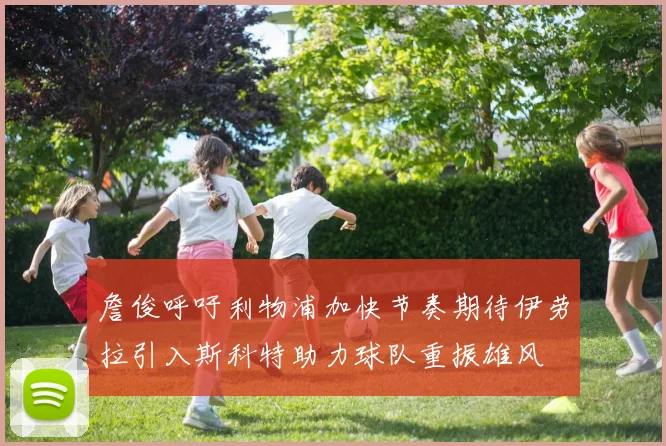 詹俊呼吁利物浦加快节奏期待伊劳拉引入斯科特助力球队重振雄风