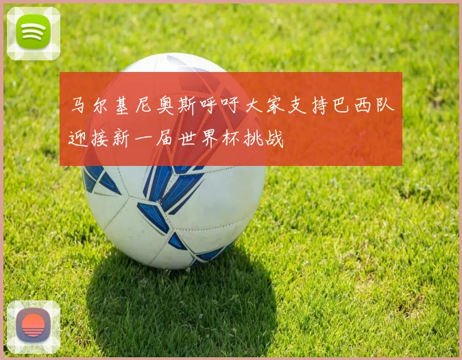 马尔基尼奥斯呼吁大家支持巴西队迎接新一届世界杯挑战