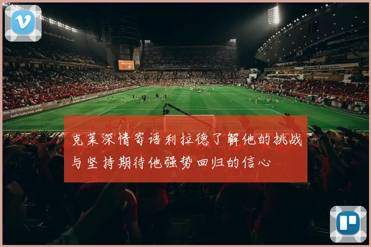 克莱深情寄语利拉德了解他的挑战与坚持期待他强势回归的信心