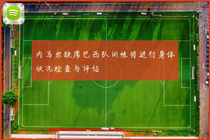 内马尔缺席巴西队训练将进行身体状况检查与评估