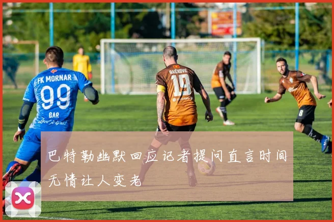 巴特勒幽默回应记者提问直言时间无情让人变老