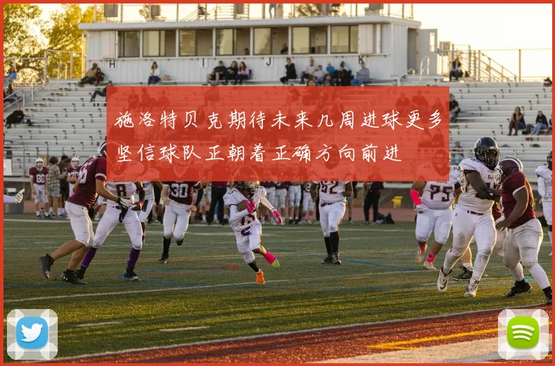 施洛特贝克期待未来几周进球更多坚信球队正朝着正确方向前进