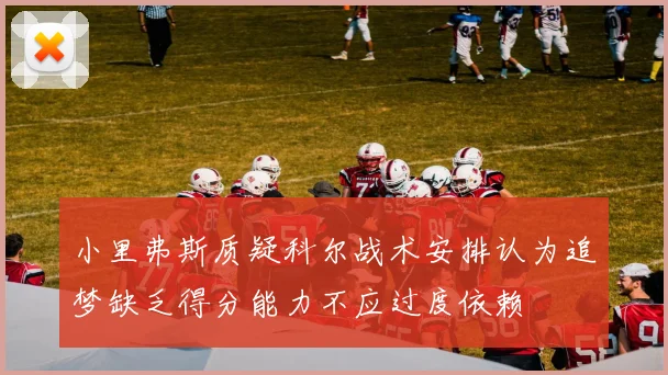 小里弗斯质疑科尔战术安排认为追梦缺乏得分能力不应过度依赖