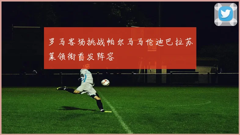 罗马客场挑战帕尔马马伦迪巴拉苏莱领衔首发阵容
