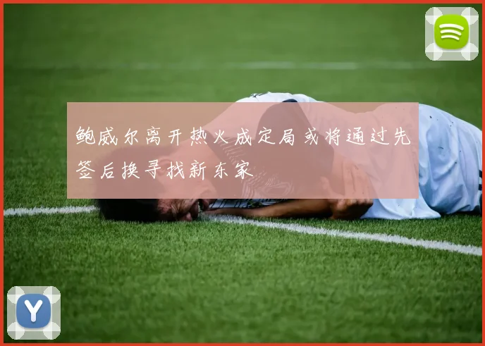 鲍威尔离开热火成定局或将通过先签后换寻找新东家